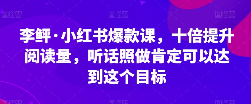 李鲆小红书爆款课，十倍提升阅读量，听话照做肯定可以达到这个目标
