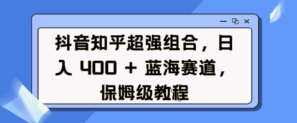 抖音知乎超强组合，日入4张，蓝海赛道，保姆级教程