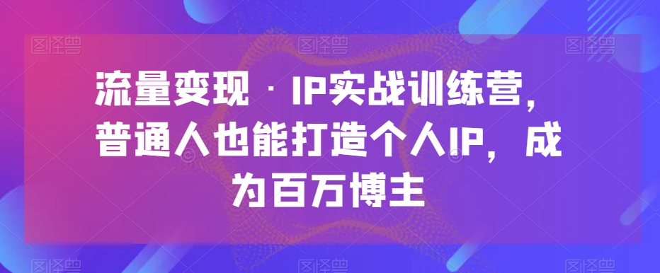 流量变现IP实战训练营，普通人也能打造个人IP，成为百万博主