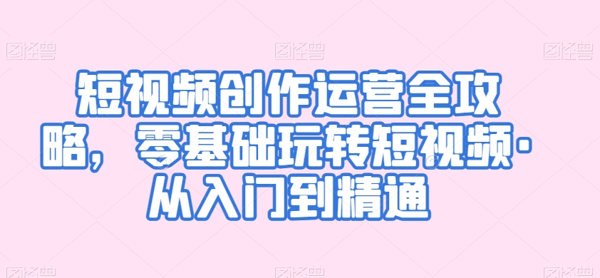 短视频创作运营全攻略，零基础玩转短视频从入门到精通