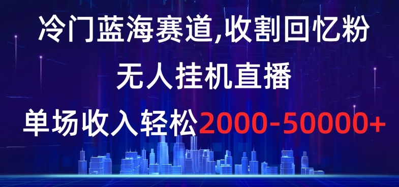 冷门蓝海赛道，收割回忆粉，无人自动运行直播，单场收入轻松2000-5w+【揭秘】
