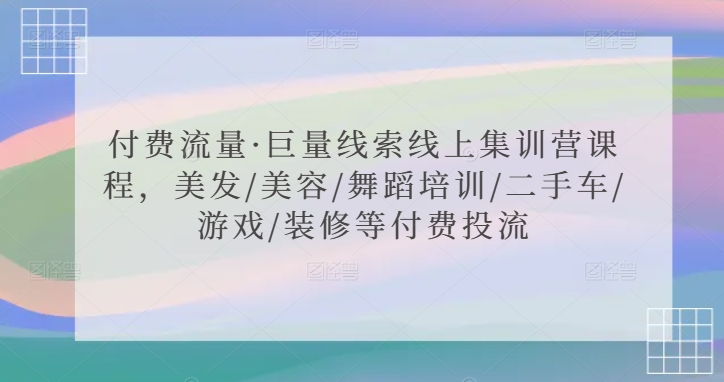 付费流量巨量线索线上集训营课程，美发/美容/舞蹈培训/二手车/游戏/装修等付费投流
