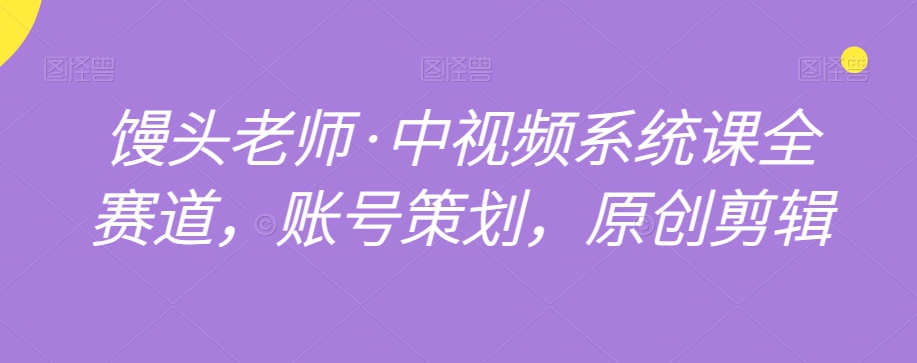 馒头老师中视频系统课全赛道，账号策划，原创剪辑