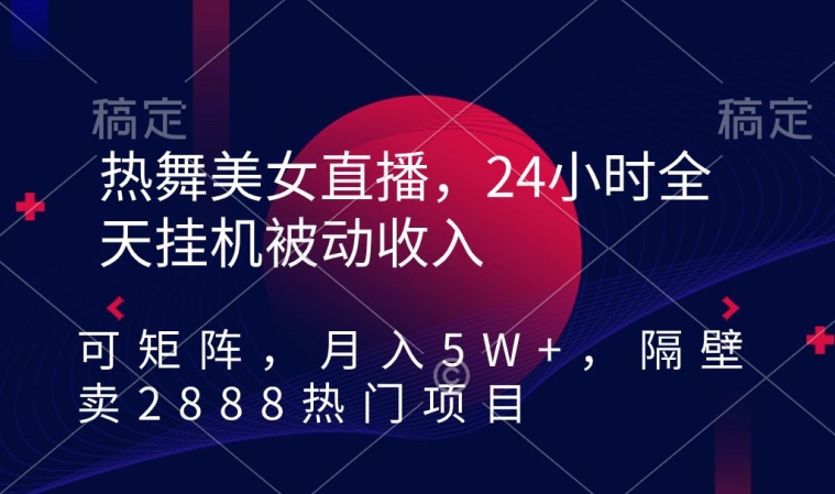 热舞美女直播，24小时全天自动运行被动收入，可矩阵，月入5W+，隔壁卖2888热门项目【揭秘】