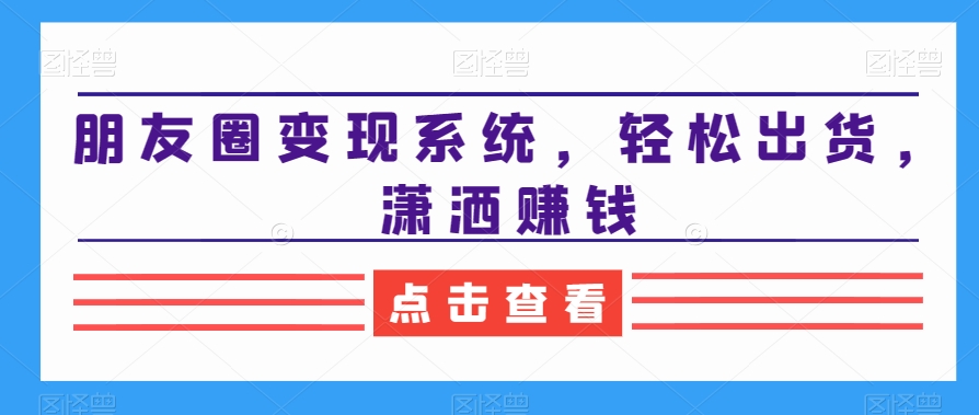朋友圈变现系统：3步轻松出货，潇洒赚钱秘籍-54创业网