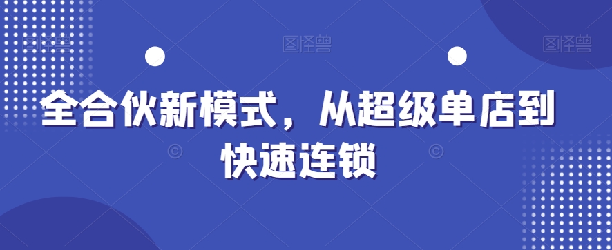 超级单店如何快速连锁？揭秘全合伙新模式爆发秘籍-54创业网