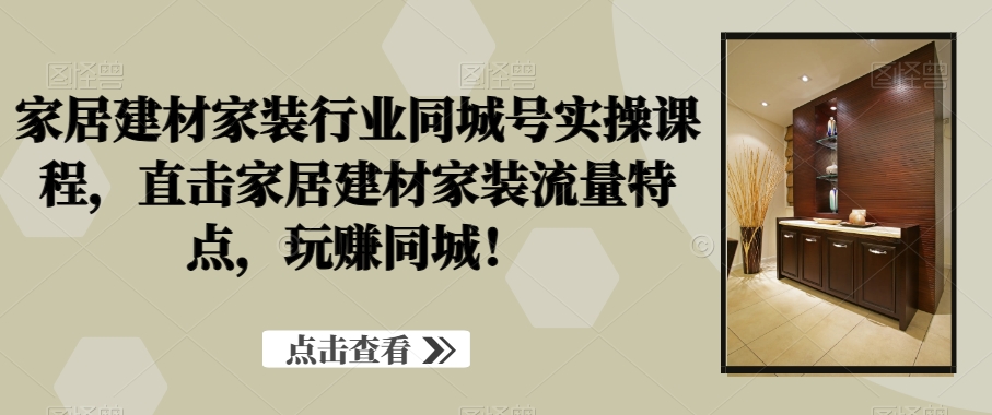 家居建材家装同城引流课：揭秘行业流量密码，手把手教你玩赚本地客户-54创业网