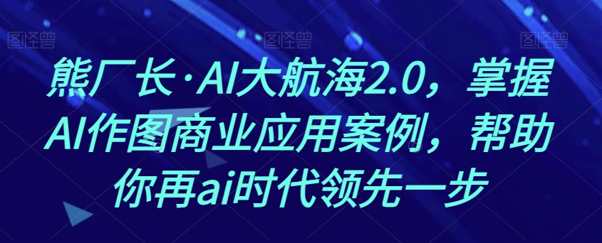 熊厂长AI大航海2.0，掌握AI作图商业应用案例，帮助你再ai时代领先一步