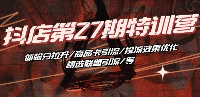 抖音小店第27期特训营 体验分拉升/商品卡引流/投流效果优化/精选联盟引流/等