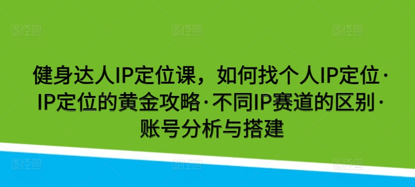 健身达人IP定位课，如何找个人IP定位IP定位的黄金攻略不同IP赛道的区别账号分析与搭建