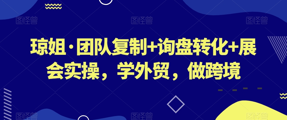 琼姐团队复制+询盘转化+展会实操，学外贸，做跨境
