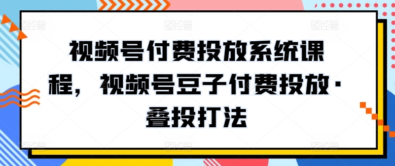 视频号付费投放系统课程，视频号豆子付费投放叠投打法