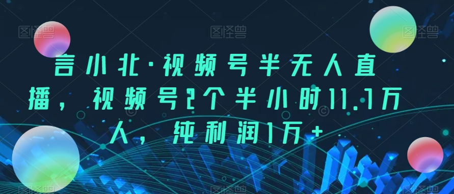 言小北视频号半无人直播，视频号2个半小时11.7万人，纯利润1万+
