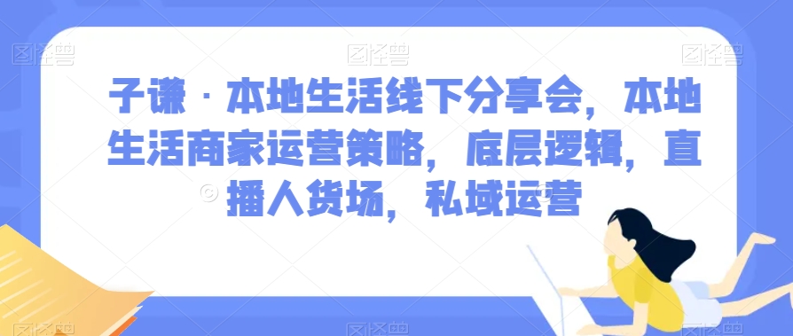 子谦本地生活线下分享会，本地生活商家运营策略，底层逻辑，直播人货场，私域运营