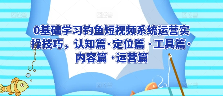 0基础学习钓鱼短视频系统运营实操技巧，认知篇定位篇 工具篇内容篇 运营篇