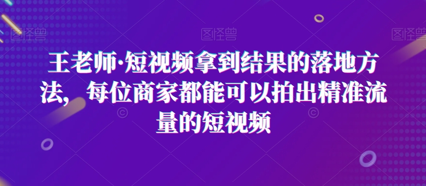 王老师短视频拿到结果的落地方法，每位商家都能可以拍出精准流量的短视频