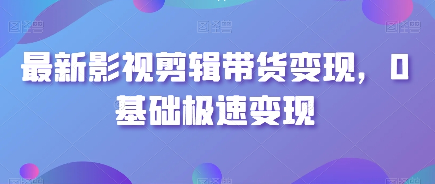 影视剪辑带货变现教程：0基础小白也能快速赚钱-54创业网