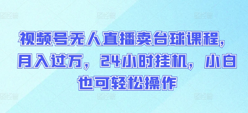 视频号无人直播卖台球课程，月入过万，24小时自动运行，小白也可轻松操作【揭秘】