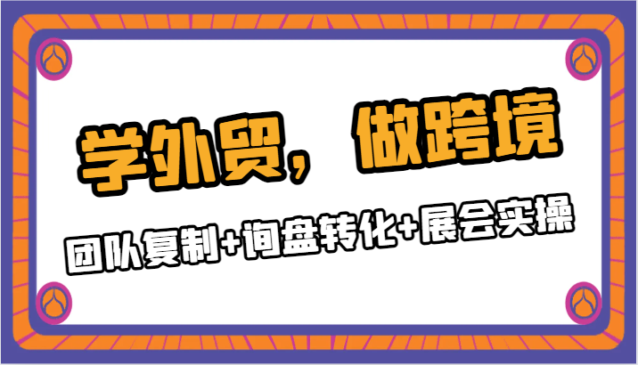 外贸培训：团队复制+询盘转化+展会实操，跨境卖货实战课-54创业网