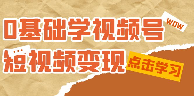 0基础学视频号变现：10节课教会新人短视频赚钱技巧-54创业网