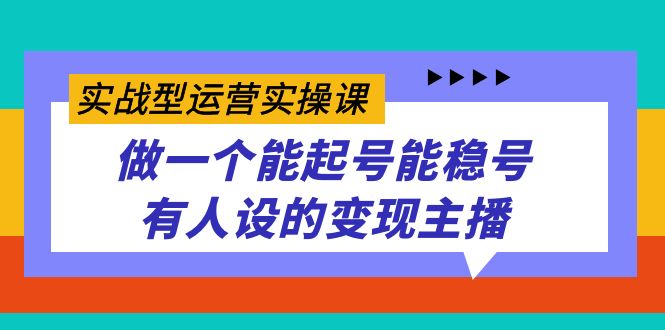 变现主播实操课：起号稳号打造人设的实战运营技巧-54创业网