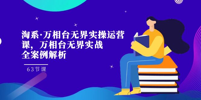 万相台无界实战课：63节淘系运营实操案例解析，万相台无界从入门到精通-54创业网
