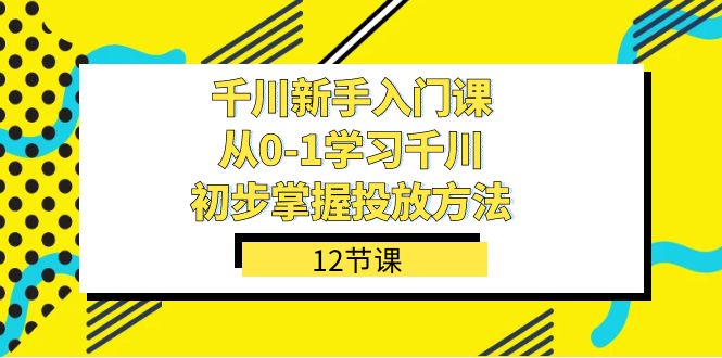千川投放新手教程：12节课0基础入门，快速掌握千川广告投放技巧-54创业网