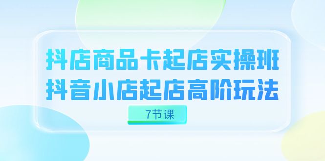 抖店高阶玩法：7节课教你商品卡起店实战技巧，抖音小店快速起店秘籍-54创业网