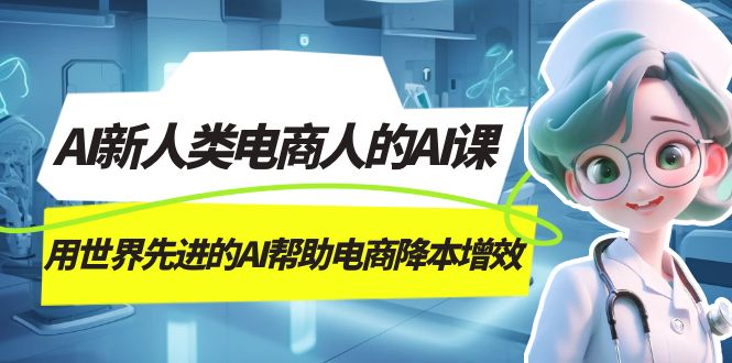 AI电商课：用先进AI技术降本增效，打造新人类电商人-54创业网