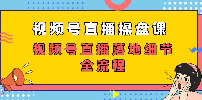 视频号直播操盘课：27节实操课教你从0到1玩转视频号直播全流程-54创业网