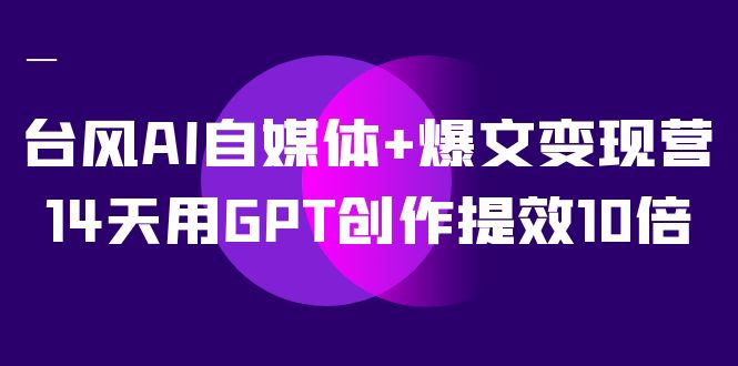 14天AI自媒体爆文变现：GPT创作提效10倍（12节课）-54创业网