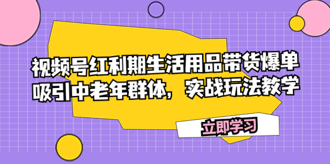中老年生活用品带货视频号爆单攻略：红利期实战玩法教学-54创业网