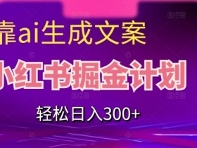 AI文案赚钱秘籍：小红书掘金日入300+，新手必看实操指南-54创业网