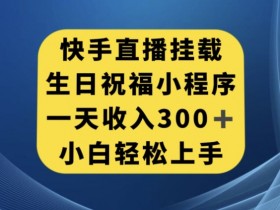 快手生日祝福小程序挂载教程：日赚300+，新手也能轻松操作！-54创业网