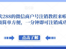 288元微信商户号注销教程：1分钟快速注销，简单方便省时省力-54创业网