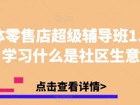 社区生意入门：实体零售店超级辅导班1.0开店秘籍-54创业网