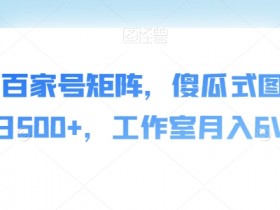 AI爆文百家号矩阵揭秘：傻瓜式图文日赚500+，工作室月入6W实战教程-54创业网