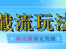 最新淘宝无货源玩法：不开车自然流截流，日入300+低成本揭秘-54创业网