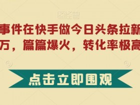 快手今日头条拉新秘籍：蹭热点1周爆粉过万，转化率超高！-54创业网