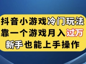 抖音小游戏赚钱秘籍：冷门玩法月入过万，新手3步轻松上手！-54创业网