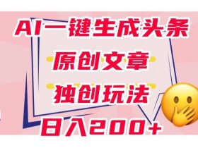 AI原创文章生成器：0粉丝日赚200+，头条变现秘诀大揭秘-54创业网