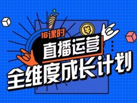 16课时直播运营全攻略：零基础速成精细化直播间运营策略拆解-54创业网