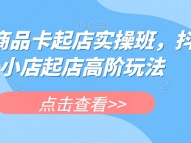 抖店商品卡起店实操班：抖音小店高阶玩法速成指南-54创业网