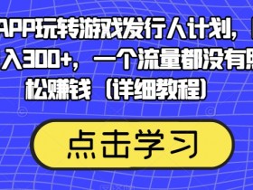 阴阳师手游赚钱攻略：0流量靠渠道APP日入300+，游戏发行人计划详细教程-54创业网