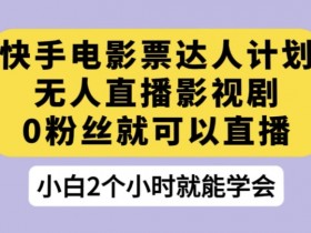 快手电影票直播赚钱秘籍：0粉丝影视剧无人直播玩法大公开-54创业网