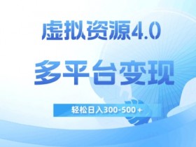 虚拟资源4.0赚钱攻略：多平台日入500+实操教程，新手轻松变现-54创业网