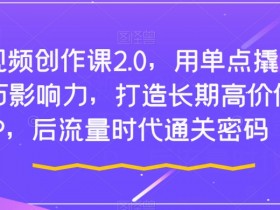 短视频创作课2.0：单点爆款技巧打造千万IP，后流量时代涨粉变现秘籍-54创业网