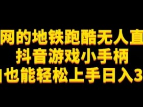 地铁跑酷无人直播：抖音游戏小手柄教程，小白日入300+轻松上手-54创业网