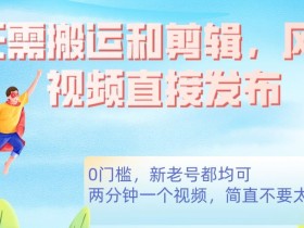 高清风景视频0门槛变现：无需搬运剪辑直接发布【揭秘】-54创业网