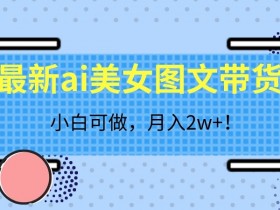 AI美女图文带货揭秘：小白轻松月入2w+的赚钱秘籍-54创业网